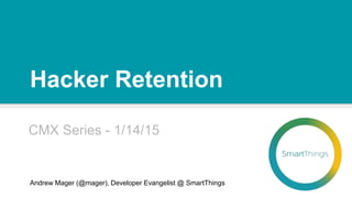 Hacker Retention
CMX Series - 1/14/15
Andrew Mager (@mager), Developer Evangelist @ SmartThings
 