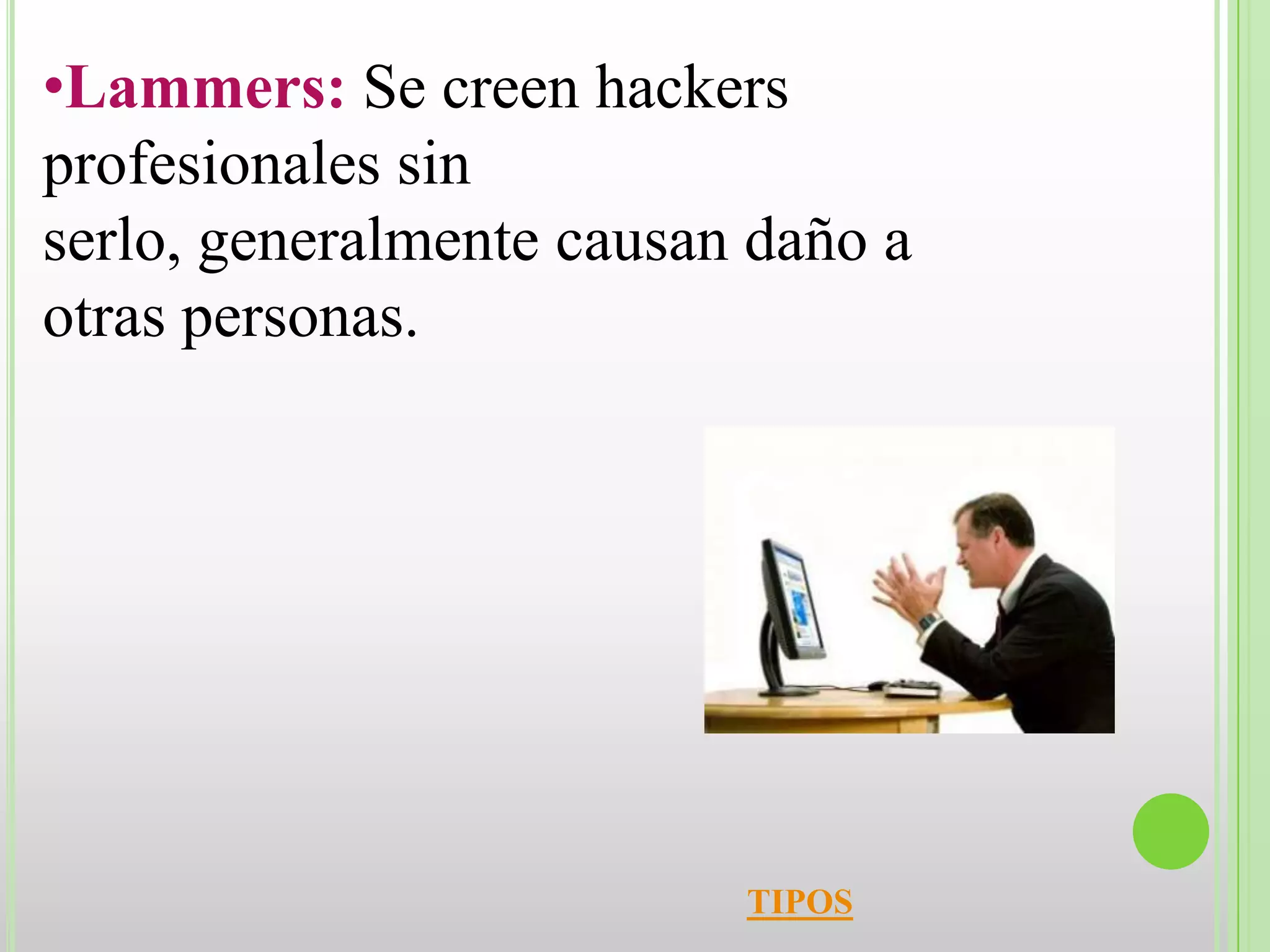 •Lammers: Se creen hackers
profesionales sin
serlo, generalmente causan daño a
otras personas.




                          TIPOS
 