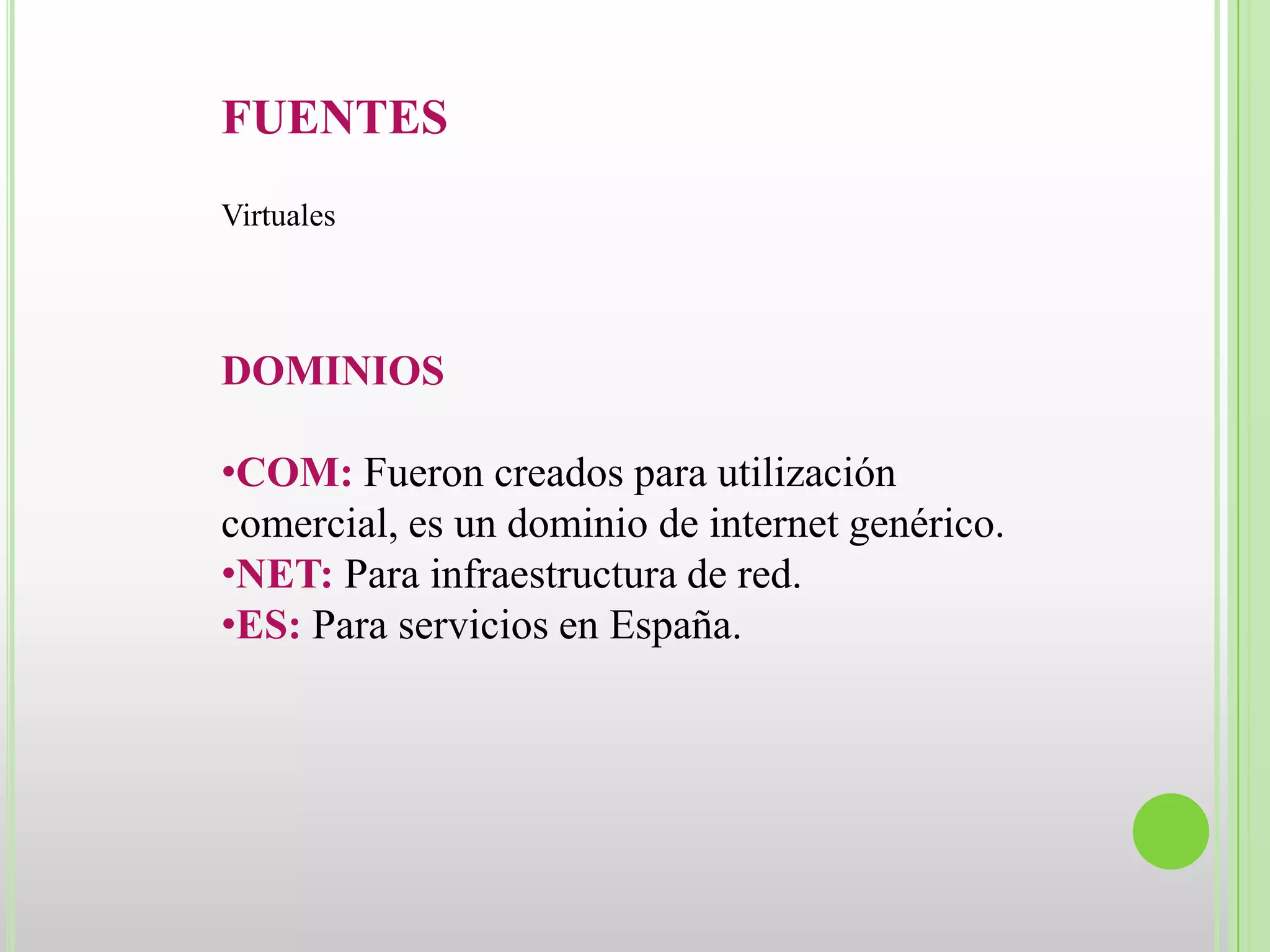 FUENTES
Virtuales




DOMINIOS

•COM: Fueron creados para utilización
comercial, es un dominio de internet genérico.
•NET: Para infraestructura de red.
•ES: Para servicios en España.
 