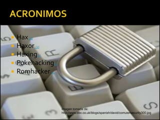    Hax (1)
   Haxor (2)
   Haxing(2)
   Pokehacking(3)
   Romhacker (3)




                     Imagen tomada de:
                     http://www.bbc.co.uk/blogs/spanish/david/comutersecurity300.jpg
 