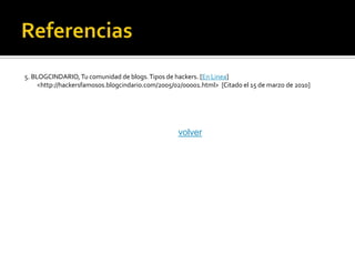 5. BLOGCINDARIO, Tu comunidad de blogs. Tipos de hackers. [En Linea]
     <http://hackersfamosos.blogcindario.com/2005/02/00001.html> [Citado el 15 de marzo de 2010]




                                                   volver
 