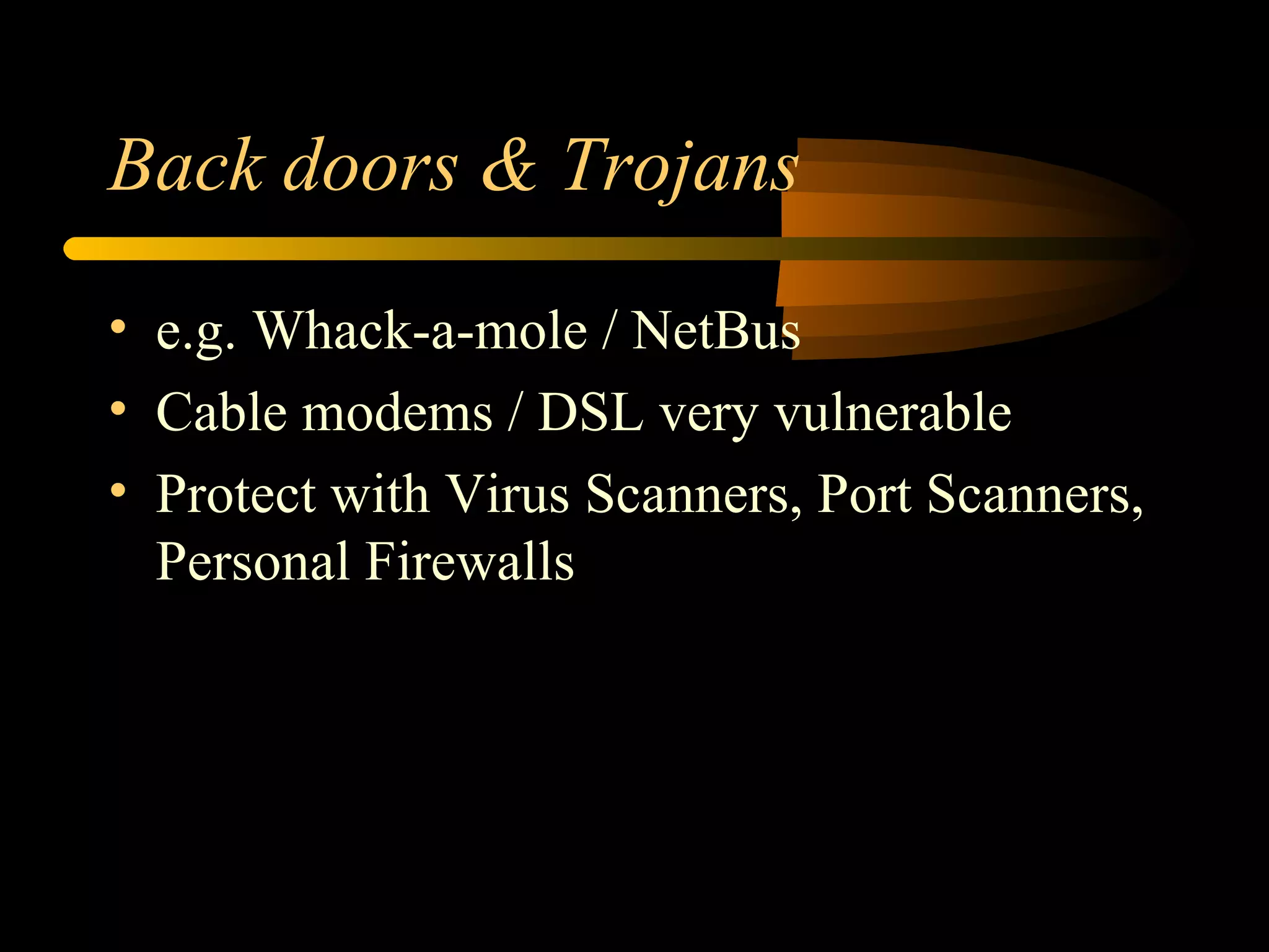Back doors & Trojans e.g. Whack-a-mole / NetBus Cable modems / DSL very vulnerable Protect with Virus Scanners, Port Scanners, Personal Firewalls 