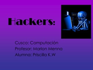 Hackers!
 Cusco: Computación
 Profesor: Marlon Menna
 Alumna: Priscilla K.W
 