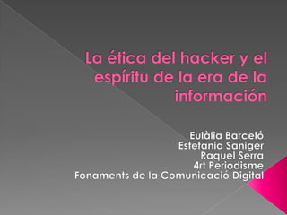 La ética del hacker y el espíritu de la era de la información Eulàlia Barceló  Estefania Saniger Raquel Serra 4rt Periodisme Fonaments de la Comunicació Digital 
