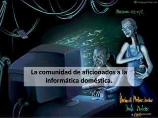 La comunidad de aficionados a la
     informática doméstica.
 