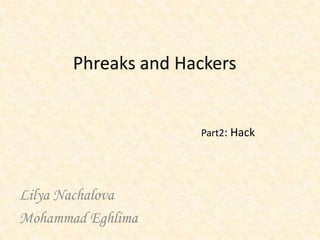 Phreaks and Hackers


                     Part2: Hack




Lilya Nachalova
Mohammad Eghlima
 