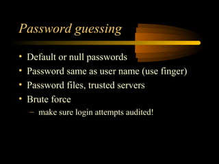 Password guessing

•   Default or null passwords
•   Password same as user name (use finger)
•   Password files, trusted servers
•   Brute force
    – make sure login attempts audited!
 