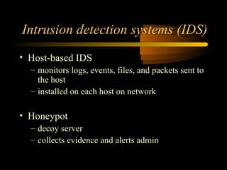Intrusion detection systems (IDS)
• Host-based IDS
  – monitors logs, events, files, and packets sent to
    the host
  – installed on each host on network

• Honeypot
  – decoy server
  – collects evidence and alerts admin
 