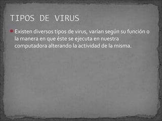 Existen diversos tipos de virus, varían según su función o
  la manera en que éste se ejecuta en nuestra
  computadora alterando la actividad de la misma.
 