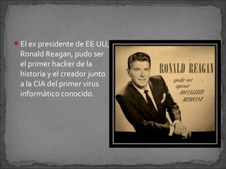 El ex presidente de EE UU,
 Ronald Reagan, pudo ser
 el primer hacker de la
 historia y el creador junto
 a la CIA del primer virus
 informático conocido.
 