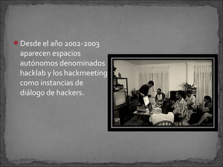 Desde el año 2002-2003
 aparecen espacios
 autónomos denominados
 hacklab y los hackmeeting
 como instancias de
 diálogo de hackers.
 