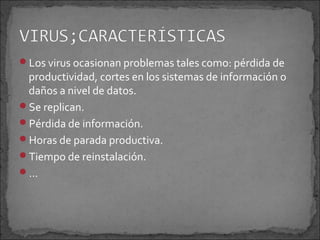 Los virus ocasionan problemas tales como: pérdida de
 productividad, cortes en los sistemas de información o
 daños a nivel de datos.
Se replican.
Pérdida de información.
Horas de parada productiva.
Tiempo de reinstalación.
…
 