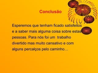 Conclusão Esperemos que tenham ficado satisfeitos e a saber mais alguma coisa sobre estas pessoas. Para nós foi um  trabalho divertido mas muito cansativo e com alguns percalços pelo caminho… 