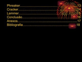 Anexos…………………..........................................17 Bibliografia…………………………………………...18 Phreaker………………………………………………13 Cracker………………………………………………..14 Lammer……………………………………………….15 Conclusão…………………………………………….16 