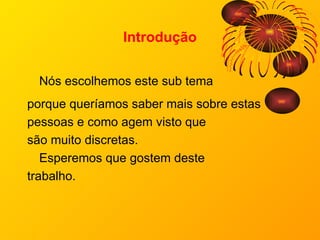 Introdução Nós escolhemos este sub tema porque queríamos saber mais sobre estas  pessoas e como agem visto que  são muito discretas. Esperemos que gostem deste trabalho.  