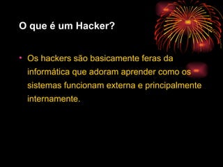 O que é um Hacker? Os hackers são basicamente feras da informática que adoram aprender como os sistemas funcionam externa e principalmente internamente.  