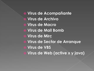 Virus de Acompañante
 Virus de Archivo
 Virus de Macro
 Virus de Mail Bomb
 Virus de Mirc
 Virus de Sector de Arranque
 Virus de VBS
 Virus de Web (active x y java)
 