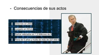 - Consecuencias de sus actos
- Detenido en 2002
- Juzgado en EEUU
- Daños valorados en 1,5 Millones de $
- Pena de 5 años y multa de más de 227.650 $
 