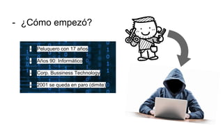 - ¿Cómo empezó?
- Peluquero con 17 años
- Años 90: Informático
- Corp. Bussiness Technology
- 2001 se queda en paro (dimite)
 