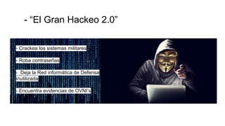 - Crackea los sistemas militares
- Roba contraseñas
- Deja la Red informática de Defensa
inutilizada
- Encuentra evidencias de OVNI’s
- “El Gran Hackeo 2.0”
 