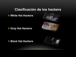 Clasificación de los hackers
 White Hat Hackers
 Gray Hat Hackers
 Black Hat Hackers
 