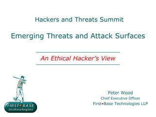 Hackers and Threats Summit

Emerging Threats and Attack Surfaces


       An Ethical Hacker’s View




                              Peter Wood
                          Chief Executive Officer
                       First•Base Technologies LLP
 