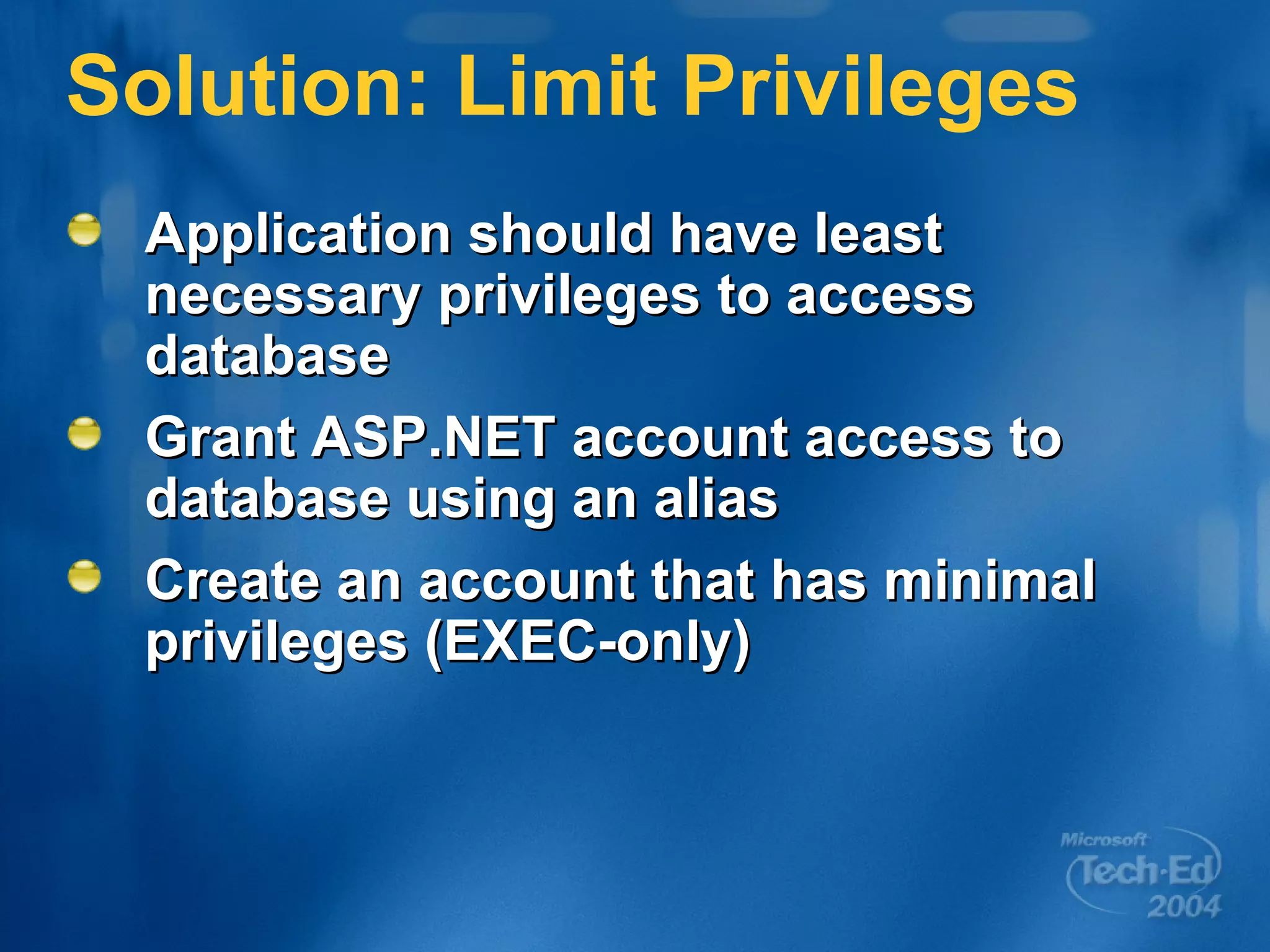 Solution: Limit Privileges Application should have least necessary privileges to access database Grant ASP.NET account access to database using an alias Create an account that has minimal privileges (EXEC-only) 