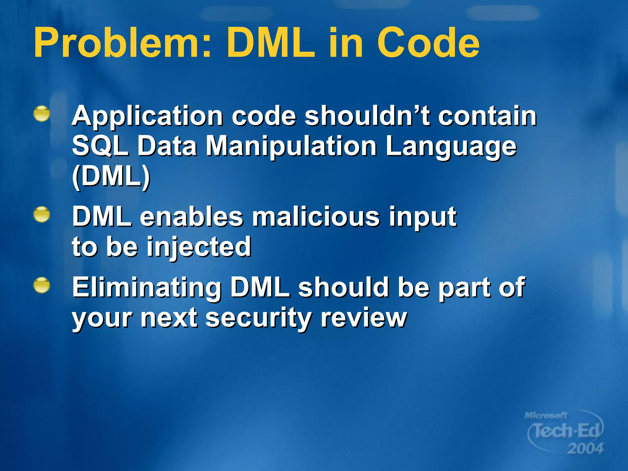 Problem: DML in Code Application code shouldn’t contain SQL Data Manipulation Language (DML) DML enables malicious input  to be injected Eliminating DML should be part of your next security review 