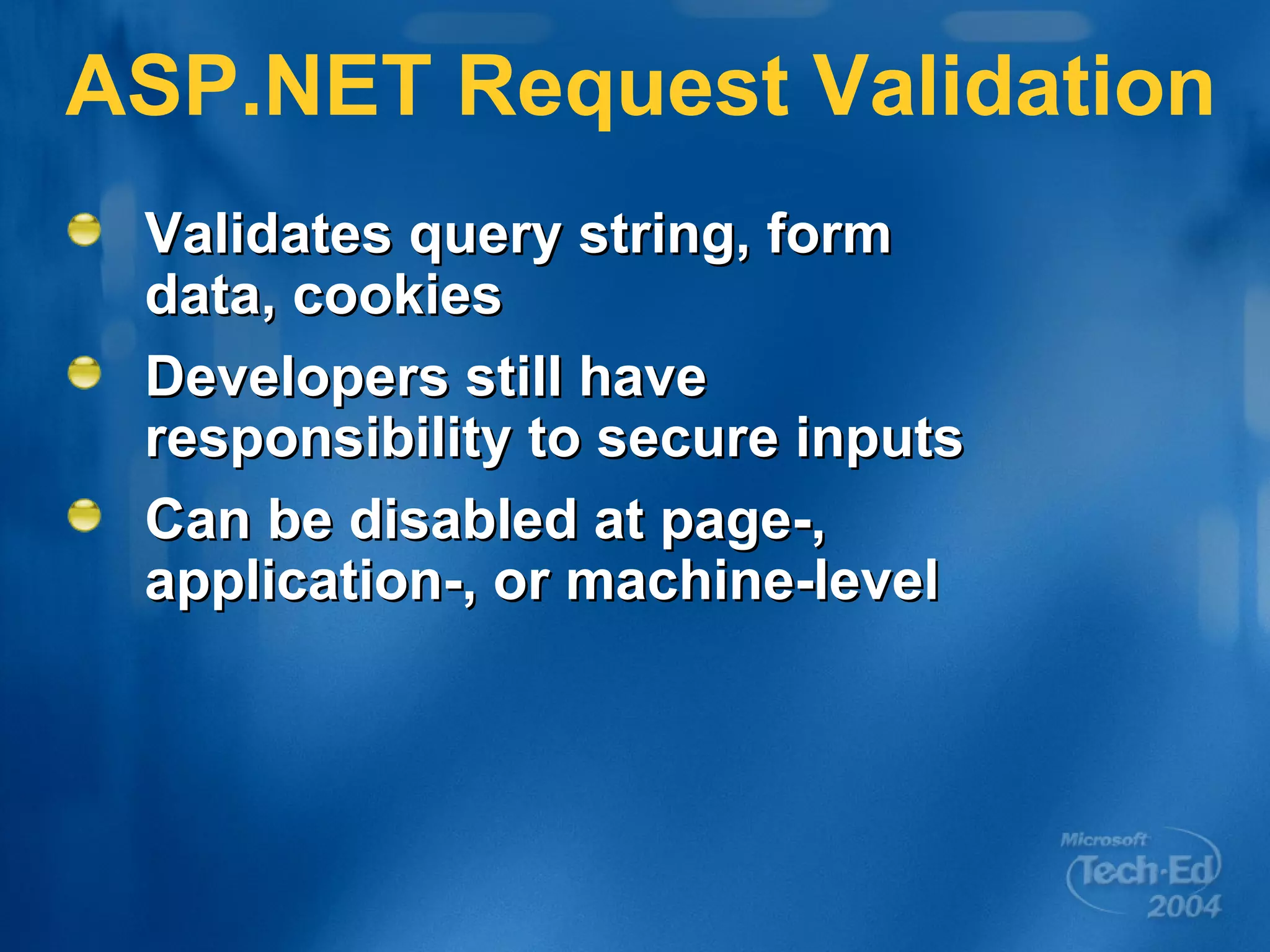 ASP.NET Request Validation Validates query string, form data, cookies Developers still have responsibility to secure inputs Can be disabled at page-, application-, or machine-level 