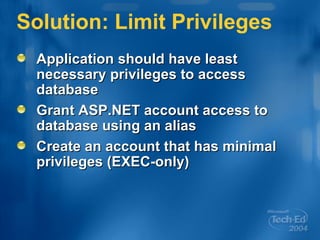 Solution: Limit Privileges Application should have least necessary privileges to access database Grant ASP.NET account access to database using an alias Create an account that has minimal privileges (EXEC-only) 