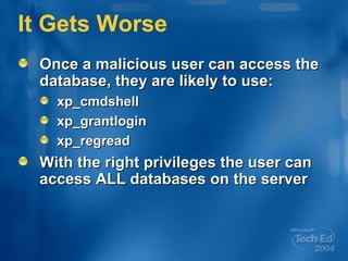 It Gets Worse Once a malicious user can access the database, they are likely to use: xp_cmdshell xp_grantlogin xp_regread With the right privileges the user can access ALL databases on the server 