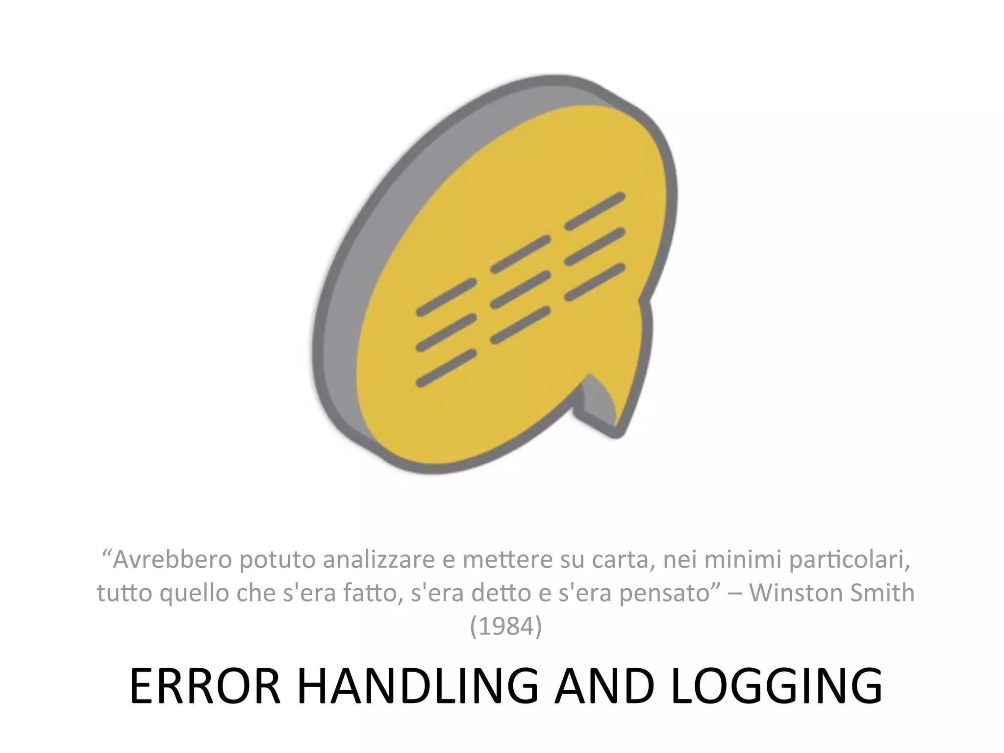 “Avrebbero	
  potuto	
  analizzare	
  e	
  meVere	
  su	
  carta,	
  nei	
  minimi	
  parWcolari,	
  
tuVo	
  quello	
  che	
  s'era	
  faVo,	
  s'era	
  deVo	
  e	
  s'era	
  pensato”	
  –	
  Winston	
  Smith	
  
                                                   (1984)

    ERROR	
  HANDLING	
  AND	
  LOGGING
 