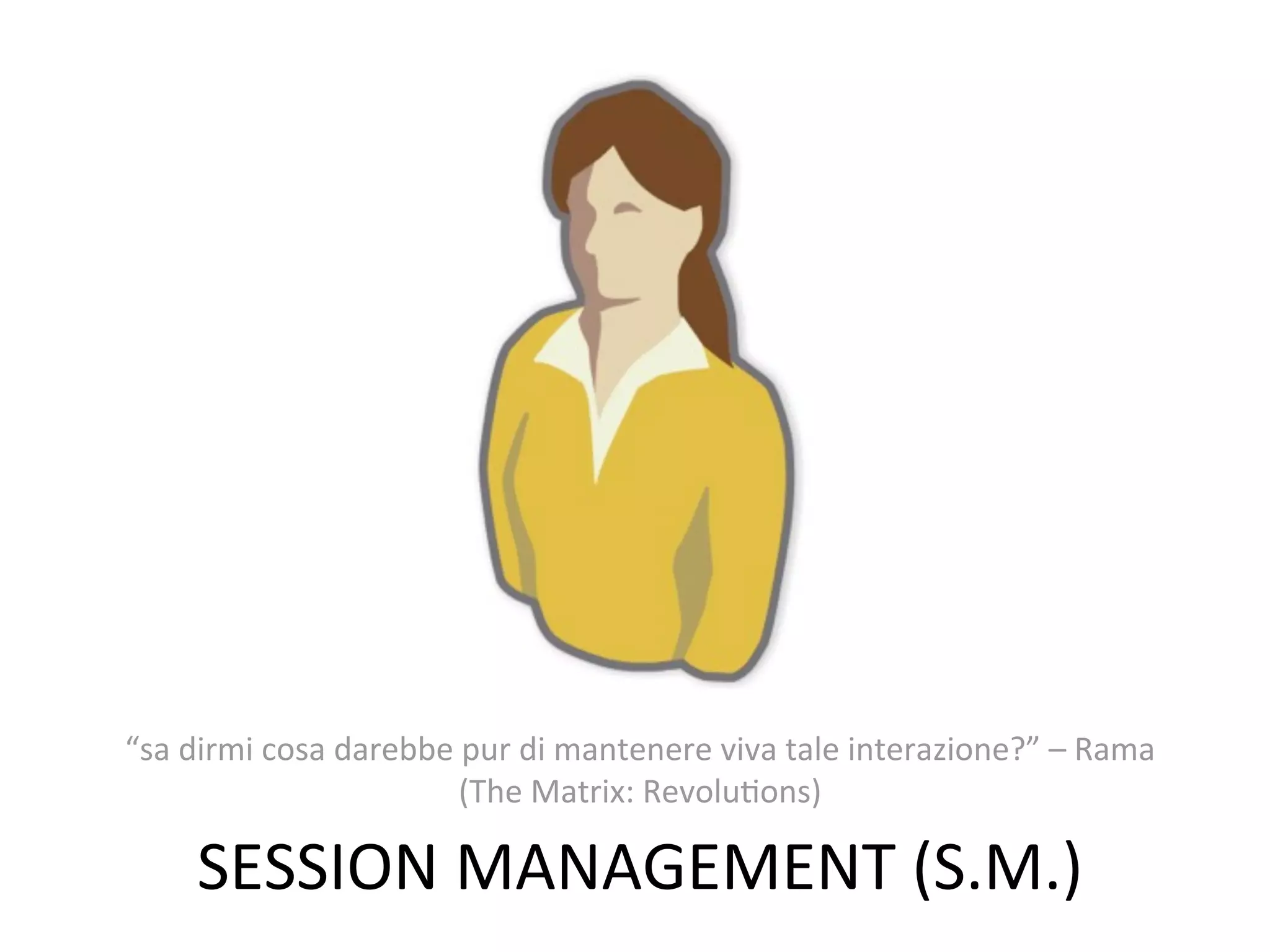 “sa	
  dirmi	
  cosa	
  darebbe	
  pur	
  di	
  mantenere	
  viva	
  tale	
  interazione?”	
  –	
  Rama	
  
                                 (The	
  Matrix:	
  RevoluWons)

       SESSION	
  MANAGEMENT	
  (S.M.)
 