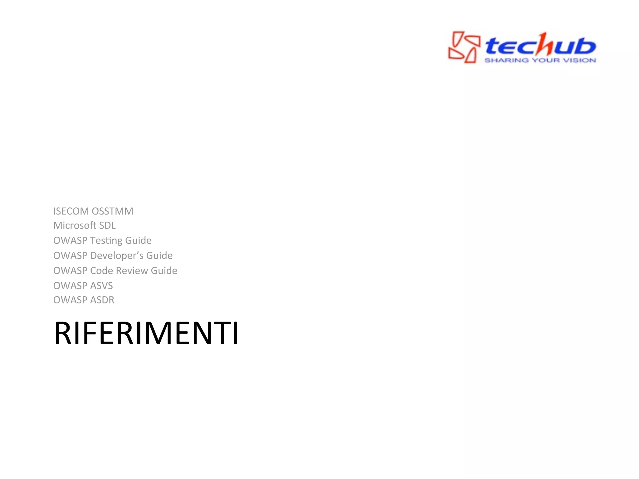 ISECOM	
  OSSTMM
Microsok	
  SDL
OWASP	
  TesWng	
  Guide
OWASP	
  Developer’s	
  Guide
OWASP	
  Code	
  Review	
  Guide
OWASP	
  ASVS
OWASP	
  ASDR


RIFERIMENTI
 