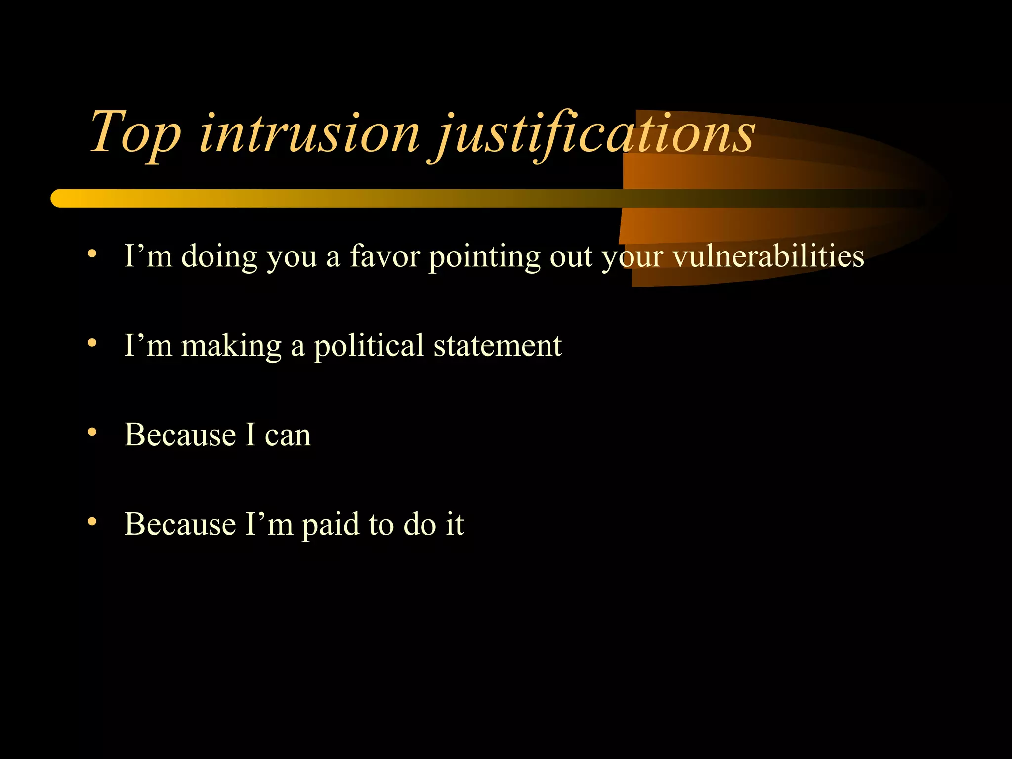 Top intrusion justifications
• I’m doing you a favor pointing out your vulnerabilities
• I’m making a political statement
• Because I can
• Because I’m paid to do it
 