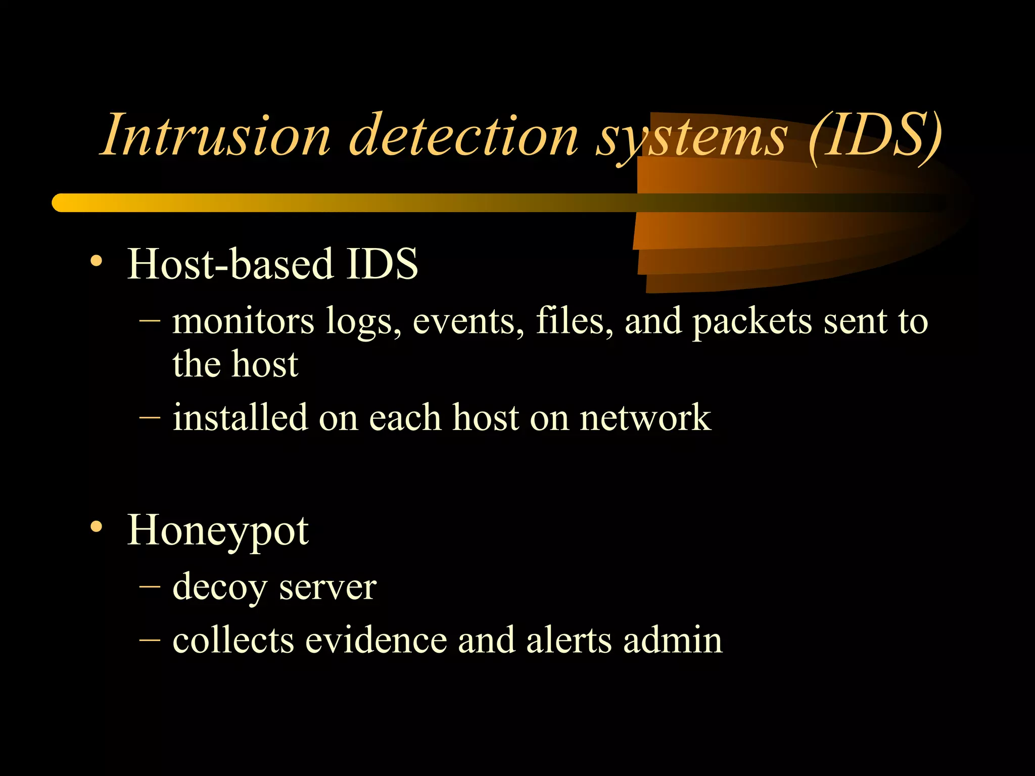 Intrusion detection systems (IDS)
• Host-based IDS
– monitors logs, events, files, and packets sent to
the host
– installed on each host on network
• Honeypot
– decoy server
– collects evidence and alerts admin
 