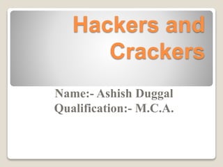 Hackers and
Crackers
Name:- Ashish Duggal
Qualification:- M.C.A.
 