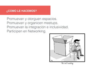 ¿COMO LE HACEMOS? 
Promuevan y otorguen espacios. 
Promuevan y organicen meetups. 
Promuevan la integración e inclusividad. 
Participen en Networking. 
 