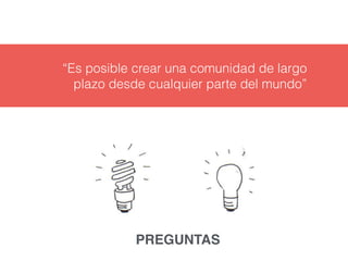 “Es posible crear una comunidad de largo 
plazo desde cualquier parte del mundo” 
PREGUNTAS 
 