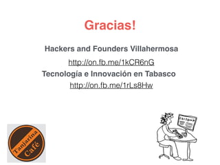 Gracias! 
Hackers and Founders Villahermosa 
http://on.fb.me/1kCR6nG 
Tecnología e Innovación en Tabasco 
http://on.fb.me/1rLs8Hw 
