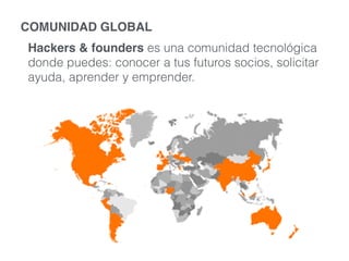 COMUNIDAD GLOBAL 
Hackers & founders es una comunidad tecnológica 
donde puedes: conocer a tus futuros socios, solicitar 
ayuda, aprender y emprender. 
 