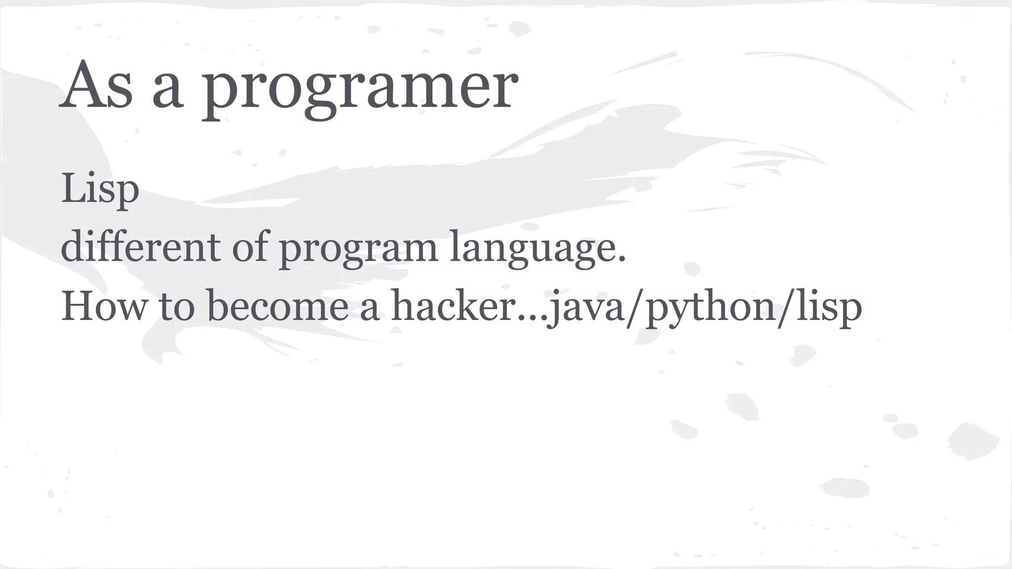 As a programer
Lisp
different of program language.
How to become a hacker...java/python/lisp
 