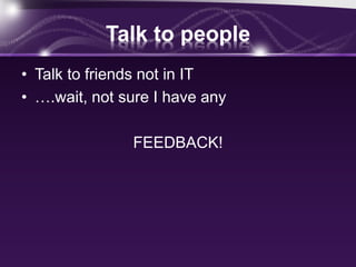 Talk to people
• Talk to friends not in IT
• ….wait, not sure I have any
FEEDBACK!
 