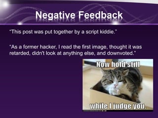 Negative Feedback
“This post was put together by a script kiddie.”
“As a former hacker, I read the first image, thought it was
retarded, didn't look at anything else, and downvoted.”
 