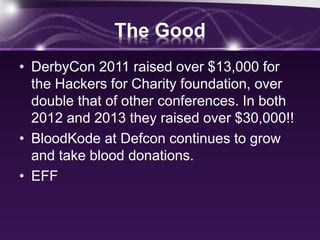 The Good
• DerbyCon 2011 raised over $13,000 for
the Hackers for Charity foundation, over
double that of other conferences. In both
2012 and 2013 they raised over $30,000!!
• BloodKode at Defcon continues to grow
and take blood donations.
• EFF
 