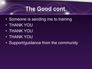 The Good cont.
• Someone is sending me to training
• THANK YOU
• THANK YOU
• THANK YOU
• Support/guidance from the community
 