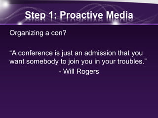 Step 1: Proactive Media
Organizing a con?
“A conference is just an admission that you
want somebody to join you in your troubles.”
- Will Rogers
 
