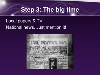 Step 3: The big time
Local papers & TV
National news. Just mention it!
 