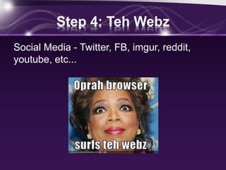 Step 4: Teh Webz
Social Media - Twitter, FB, imgur, reddit,
youtube, etc...
 