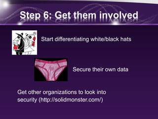 Step 6: Get them involved
Start differentiating white/black hats
Secure their own data
Get other organizations to look into
security (http://solidmonster.com/)
 